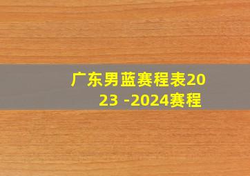 广东男蓝赛程表2023 -2024赛程